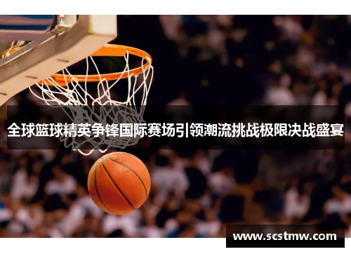 全球篮球精英争锋国际赛场引领潮流挑战极限决战盛宴