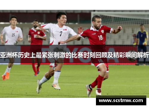 亚洲杯历史上最紧张刺激的比赛时刻回顾及精彩瞬间解析