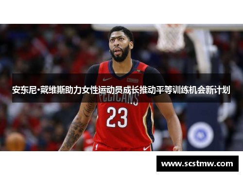 安东尼·戴维斯助力女性运动员成长推动平等训练机会新计划