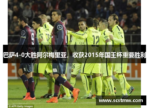 巴萨4-0大胜阿尔梅里亚，收获2015年国王杯重要胜利