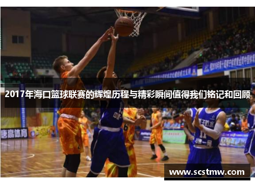 2017年海口篮球联赛的辉煌历程与精彩瞬间值得我们铭记和回顾