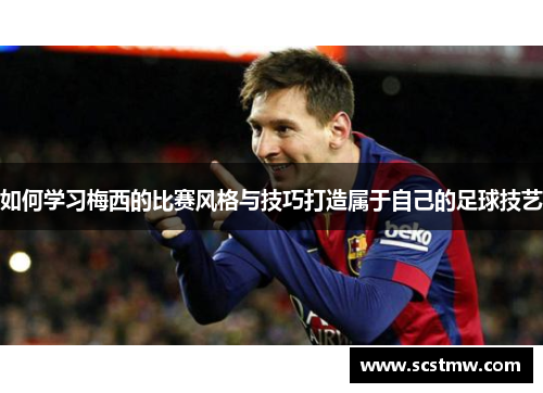 如何学习梅西的比赛风格与技巧打造属于自己的足球技艺