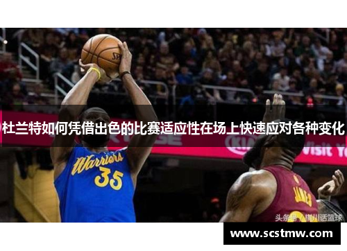 杜兰特如何凭借出色的比赛适应性在场上快速应对各种变化